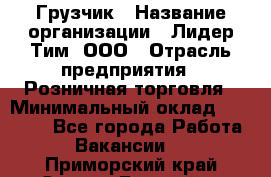 Грузчик › Название организации ­ Лидер Тим, ООО › Отрасль предприятия ­ Розничная торговля › Минимальный оклад ­ 12 000 - Все города Работа » Вакансии   . Приморский край,Спасск-Дальний г.